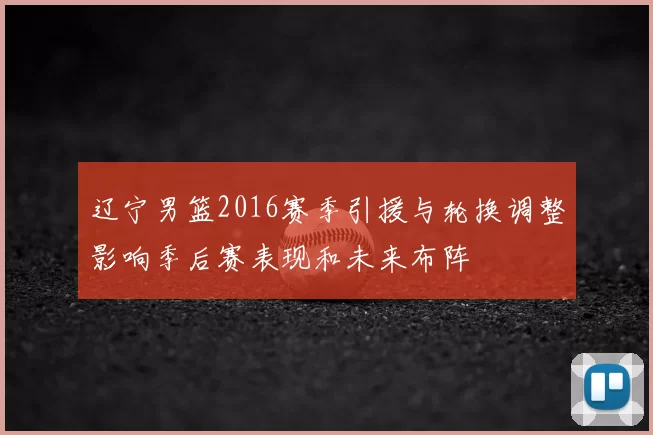 辽宁男篮2016赛季引援与轮换调整影响季后赛表现和未来布阵