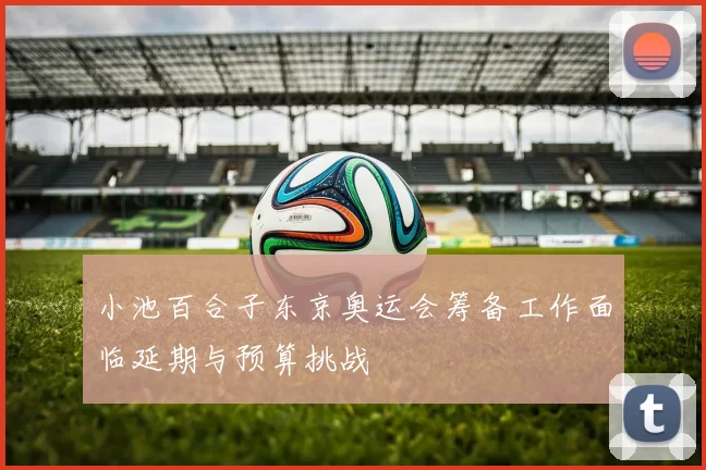 小池百合子东京奥运会筹备工作面临延期与预算挑战