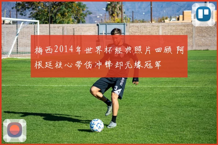 梅西2014年世界杯经典照片回顾 阿根廷核心带伤冲锋却无缘冠军
