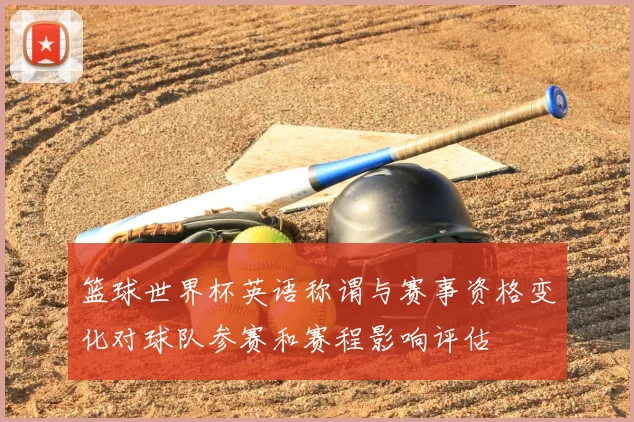 篮球世界杯英语称谓与赛事资格变化对球队参赛和赛程影响评估