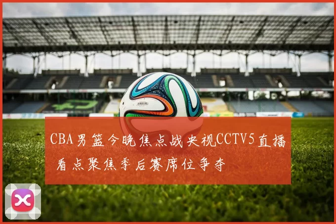 CBA男篮今晚焦点战央视CCTV5直播 看点聚焦季后赛席位争夺