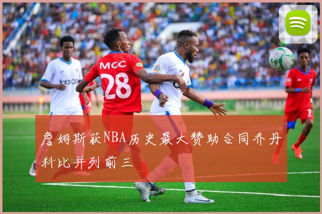 詹姆斯获NBA历史最大赞助合同乔丹科比并列前三