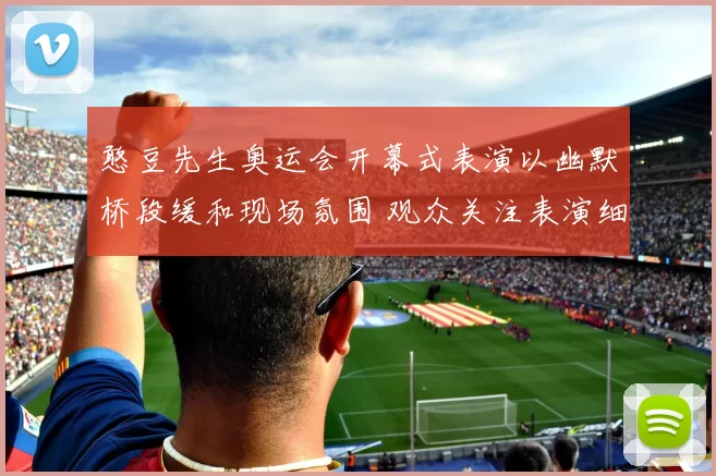 憨豆先生奥运会开幕式表演以幽默桥段缓和现场氛围 观众关注表演细节