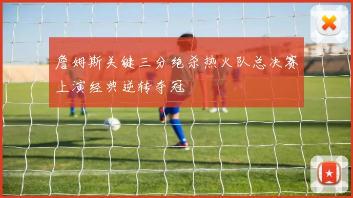 詹姆斯关键三分绝杀热火队总决赛上演经典逆转夺冠