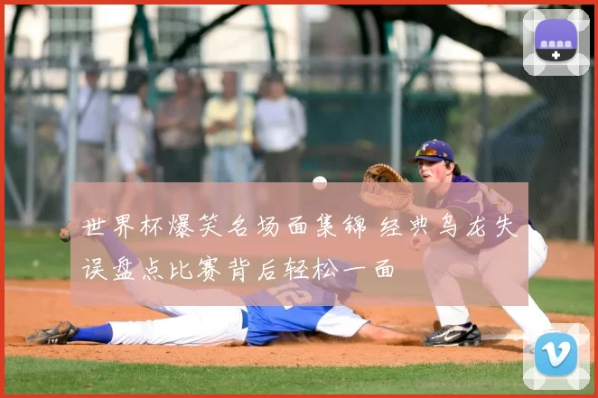 世界杯爆笑名场面集锦 经典乌龙失误盘点比赛背后轻松一面